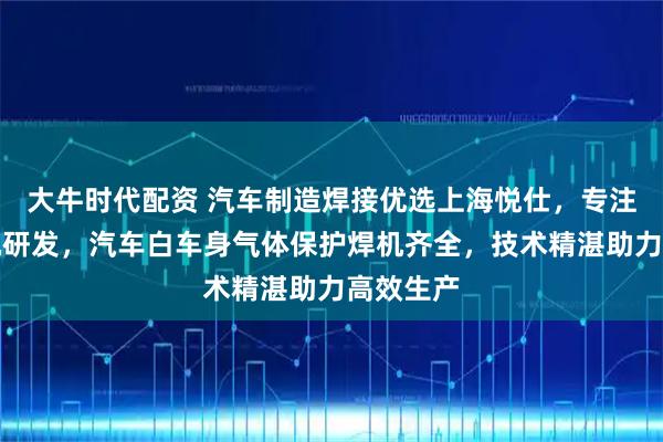 大牛时代配资 汽车制造焊接优选上海悦仕，专注螺柱焊机研发，汽车白车身气体保护焊机齐全，技术精湛助力高效生产