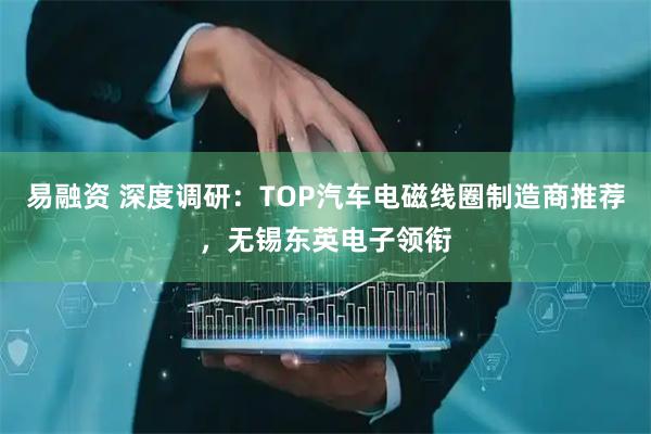 易融资 深度调研：TOP汽车电磁线圈制造商推荐，无锡东英电子领衔