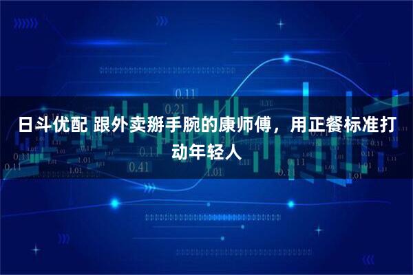 日斗优配 跟外卖掰手腕的康师傅，用正餐标准打动年轻人