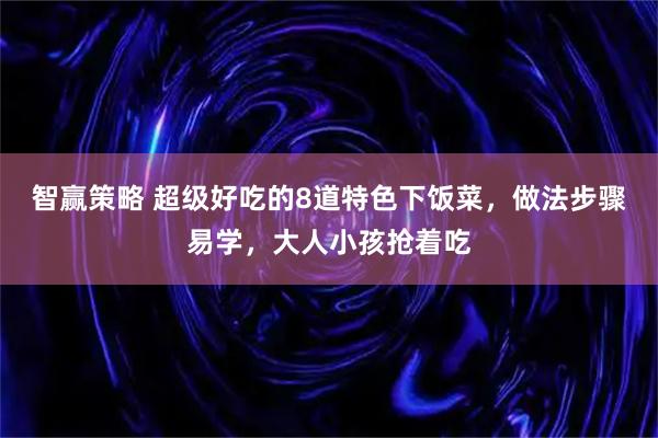 智赢策略 超级好吃的8道特色下饭菜，做法步骤易学，大人小孩抢着吃