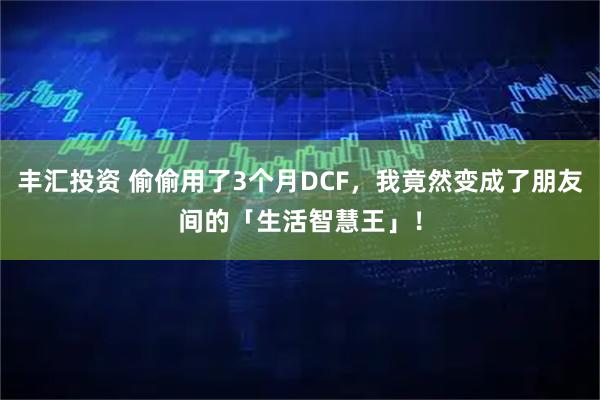 丰汇投资 偷偷用了3个月DCF，我竟然变成了朋友间的「生活智慧王」！