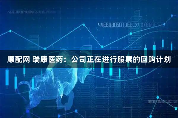 顺配网 瑞康医药：公司正在进行股票的回购计划