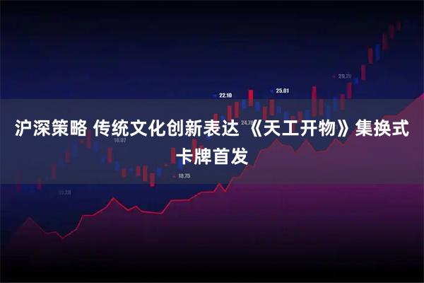 沪深策略 传统文化创新表达 《天工开物》集换式卡牌首发