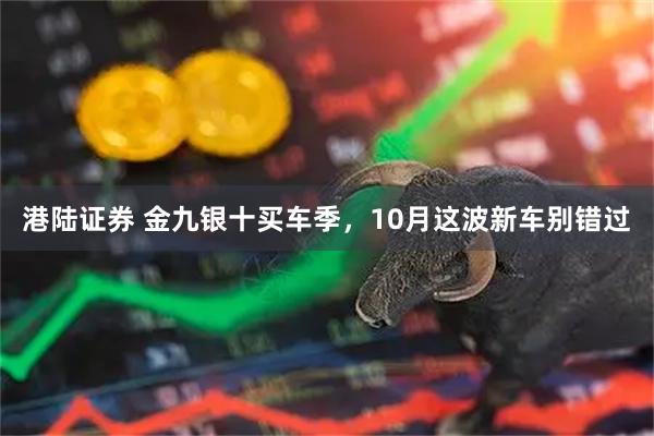 港陆证券 金九银十买车季，10月这波新车别错过