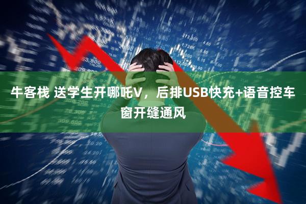 牛客栈 送学生开哪吒V，后排USB快充+语音控车窗开缝通风