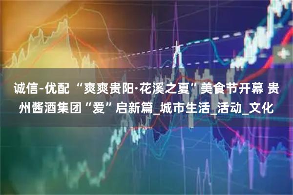 诚信-优配 “爽爽贵阳·花溪之夏”美食节开幕 贵州酱酒集团“爱”启新篇_城市生活_活动_文化