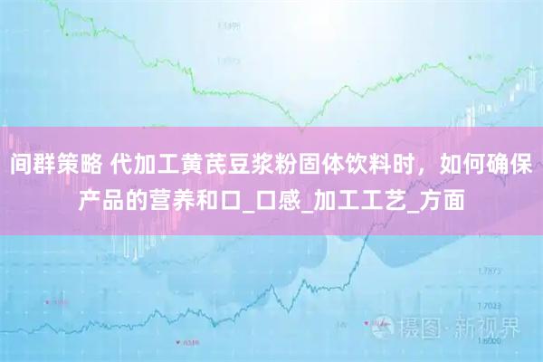 间群策略 代加工黄芪豆浆粉固体饮料时，如何确保产品的营养和口_口感_加工工艺_方面