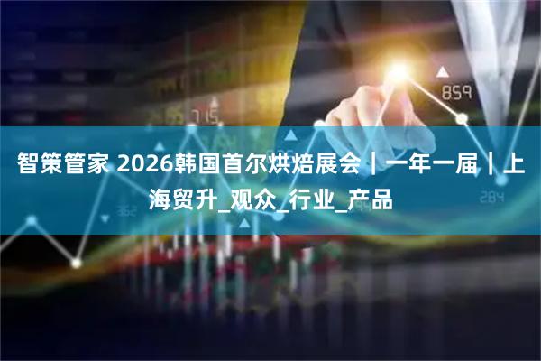 智策管家 2026韩国首尔烘焙展会｜一年一届｜上海贸升_观众_行业_产品