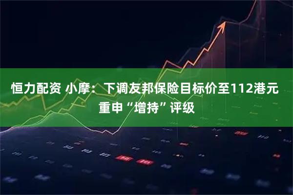 恒力配资 小摩：下调友邦保险目标价至112港元 重申“增持”评级