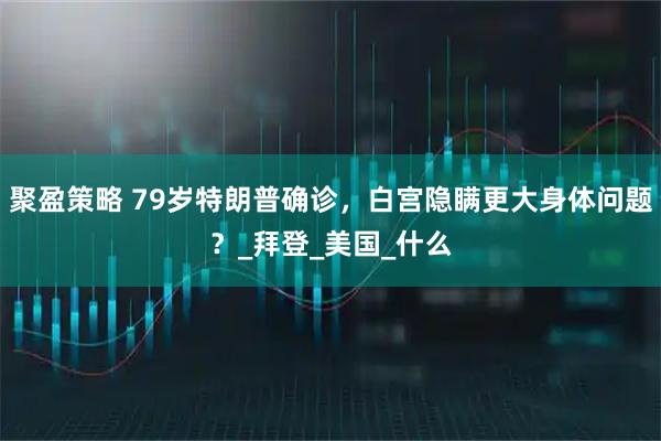 聚盈策略 79岁特朗普确诊,白宫隐瞒更大身体问题?_拜登_美国_什么