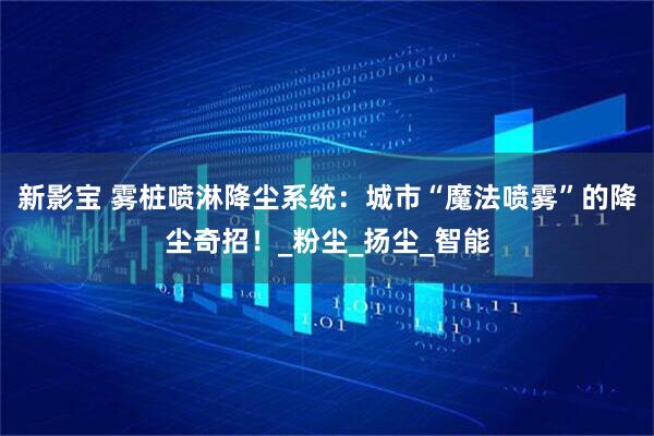 新影宝 雾桩喷淋降尘系统:城市“魔法喷雾”的降尘奇招!_粉尘_扬尘_智能
