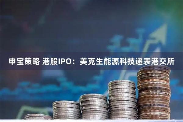 申宝策略 港股IPO：美克生能源科技递表港交所