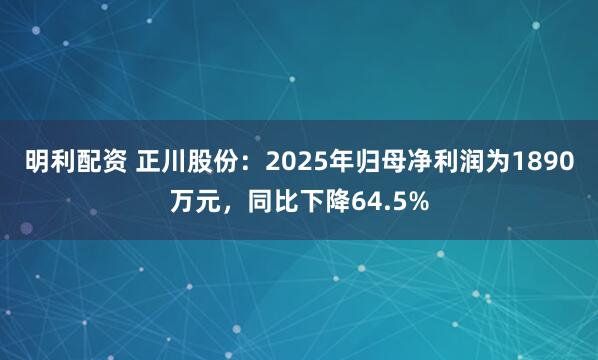 明利配资 正川股份：2025年归母净利润为1890万元，同比下降64.5%