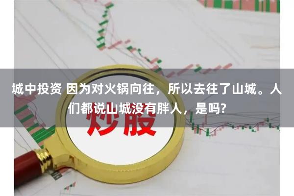 城中投资 因为对火锅向往，所以去往了山城。人们都说山城没有胖人，是吗?