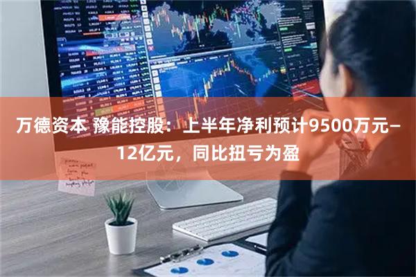 万德资本 豫能控股：上半年净利预计9500万元—12亿元，同比扭亏为盈