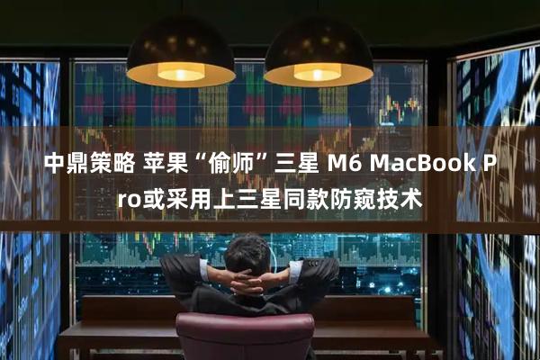 中鼎策略 苹果“偷师”三星 M6 MacBook Pro或采用上三星同款防窥技术