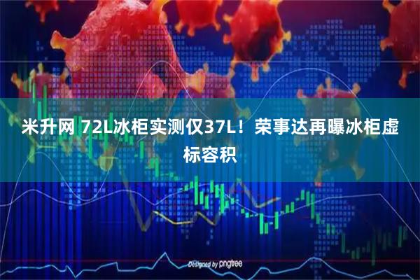 米升网 72L冰柜实测仅37L!荣事达再曝冰柜虚标容积