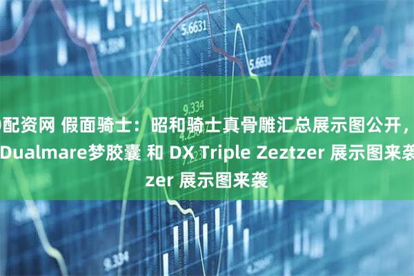 360配资网 假面骑士：昭和骑士真骨雕汇总展示图公开，DX Dualmare梦胶囊 和 DX Triple Zeztzer 展示图来袭