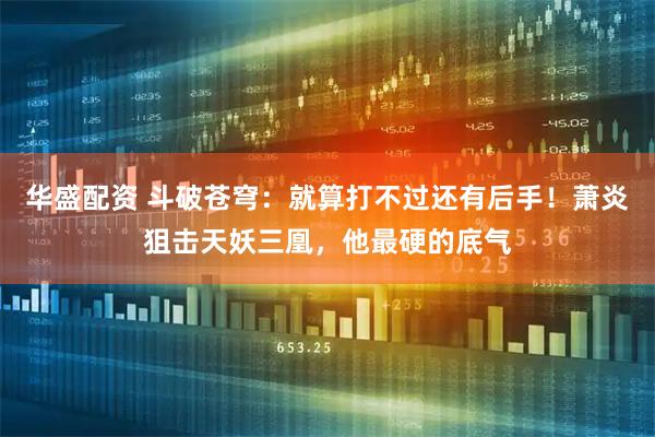 华盛配资 斗破苍穹：就算打不过还有后手！萧炎狙击天妖三凰，他最硬的底气
