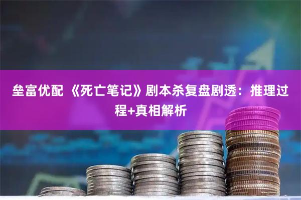 垒富优配 《死亡笔记》剧本杀复盘剧透：推理过程+真相解析