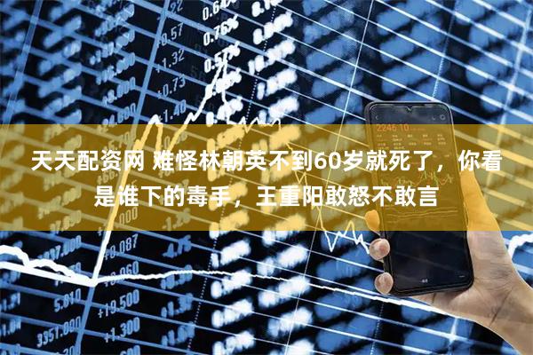 天天配资网 难怪林朝英不到60岁就死了，你看是谁下的毒手，王重阳敢怒不敢言